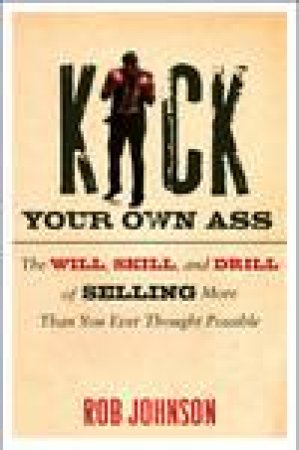 Kick Your Own Ass: The Will, Skill, and Drill of Selling More Than You Ever Thought Possible by Robert Johnson