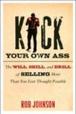 Kick Your Own Ass The Will Skill and Drill of Selling More Than You Ever Thought Possible