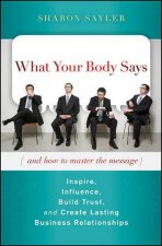 What Your Body Says And How To Master The Message Inspire Influence Build Trust and Create Lasting Business Relati