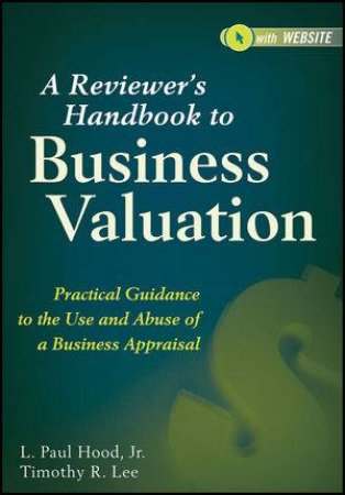 A Reviewer's Handbook to Business Valuation: Practical Guidance to the Use and Abuse of a Business  Appraisal by Timothy R. Lee & L. Paul Hood