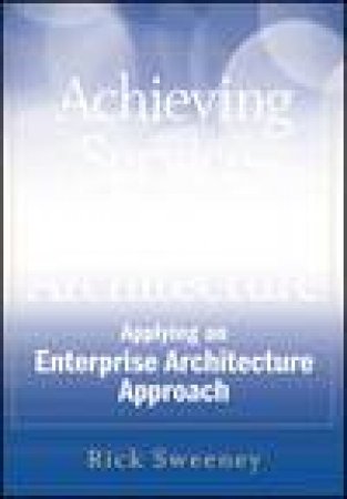 Achieving Service-Oriented Architecture: Applying an Enterprise Architecture Approach plus Website by Rick Sweeney