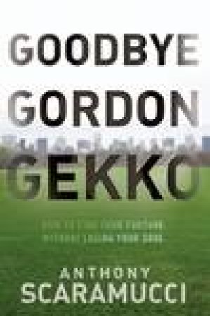Goodbye Gordon Gekko: How to Find Your Fortune Without Losing Your Soul by Anthony Scaramucci
