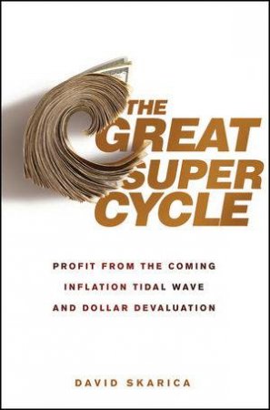 The Great Super Cycle: Profit From the Coming Inflation Tidal Wave and Dollar Devaluation by David Skarica