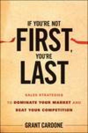 If You're Not First, You're Last: Sales Strategies to Dominate Your Market and Beat Your Competition by Grant Cardone