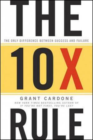 The Ten Times Rule: The Only Difference Between Success and Failure by Grant Cardone