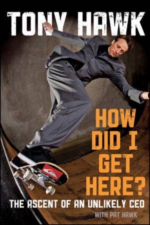 How Did I Get Here? The Ascent Of An Unlikely CEO by Tony Hawk & Pat Hawk 