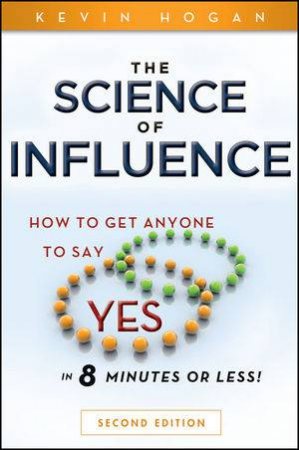 The Science of Influence: How To Get Anyone To Say 'Yes' In 8 Minutes Or Less! Second Edition by Kevin Hogan