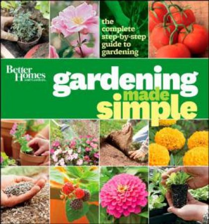 Better Homes & Gardens Gardening Made Simple: The Complete Step-By-Step Guide to Gardening by Better Homes & Gardens