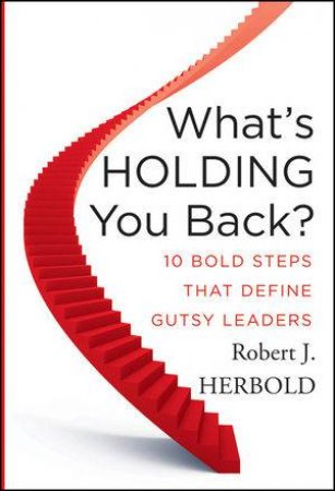 What's Holding You Back? Ten Bold Steps That Define Gutsy Leaders by Robert J Herbold
