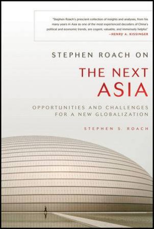 Stephen Roach on the Next Asia: Opportunities and Challenges for a New Globalization by Stephen Roach