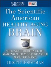 The Scientific American Healthy Aging Brain The Neuroscience of Making the Most of Your Mature Mind