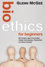 Bioethics for Beginners 60 Cases and Cautions From the Moral Frontier of Healthcare