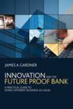 Innovation and the Future Proof Bank A Practical Guide to Doing Different BusinessAsUsual