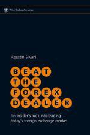 Beat the Forex Dealer - an Insider's Look Into Trading Today's Foreign Exchange Market by Agustin Silvani