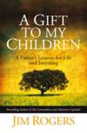 Gift to My Children: A Father's Lessons for Life and Investing by Jim Rogers