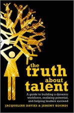 The Truth About Talent A Guide to Building a Dynamic Workforce Realising Potential and Helpingl Leaders to Succeed