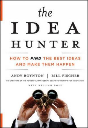 The Idea Hunter: How to Find the Best Ideas and Make Them Happen by Andy Boynton