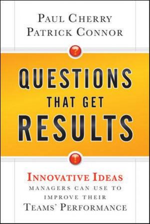 Questions That Get Results: Innovative Ideas Managers Can Use to Improve Their Teams Performance by Paul Cherry & Patrick Connor