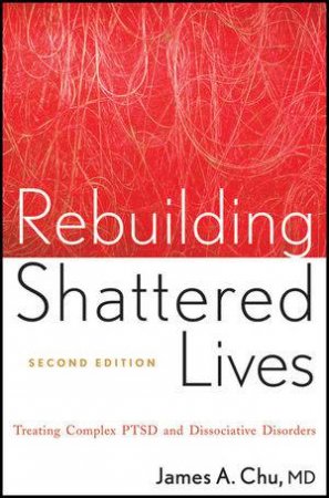 Rebuilding Shattered Lives: The Responsible Treatment of Complex Post-traumatic and Dissociative Disorders 2E