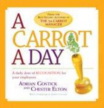 A Carrot A Day: A Daily Dose Of Recognition For Your Employees by Adrian Gostick & Chester Elton