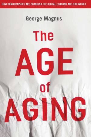 Age of Aging: How Demographics Are Changing Our World by George Magnus