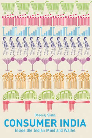 Consumer India: Inside The Indian Mind And Wallet by Dheeraj Sinha