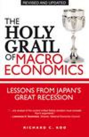 Holy Grail of Macroeconomics: Lessons from Japan's Great Recession, Rev Ed by Richard Koo