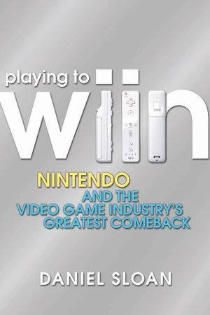 Playing to Wiin: Nintendo and the Videogame Industry's Greatest Comeback by Daniel Sloan 