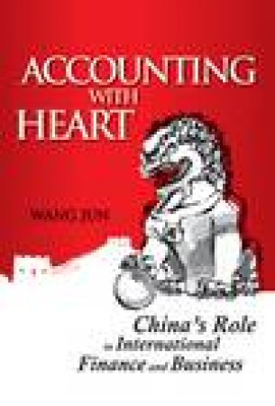 Accounting with Heart: China's Role in International Finance and Business by Jun Wang