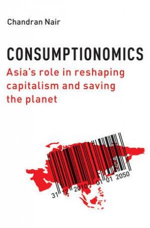 Consumptionomics: Asia's Role In Reshaping Capitalism And Saving The Planet by Chandran Nair 
