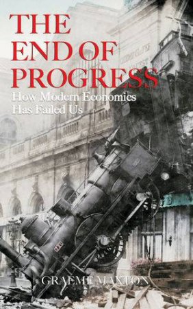 The End of Progress: How Modern Economics Has Failed Us by Graeme Maxton