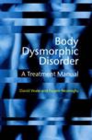 Body Dysmorphic Disorder: A Treatment Manual by David Veale & Fugen Neziroglu