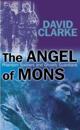 Angel Of Mons: Phantom Soldiers And Ghostly Guardians by David Clarke