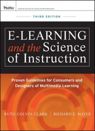 E-learning and the Science of Instruction: Proven Guidelines for Consumers and Designers of Multimedia Learning, Third E by Ruth C. Clark & Richard E. Mayer 