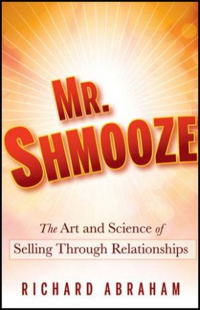 Mr. Shmooze: The Art and Science of Selling Through Relationships by Richard Abraham