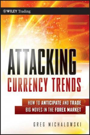 Attacking Currency Trends: How to Anticipate and Trade Big Moves in the Forex Market by Greg Michalowski