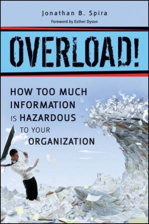 Overload! How Too Much Information Is Hazardous Toyour Organization by Jonathan B. Spira