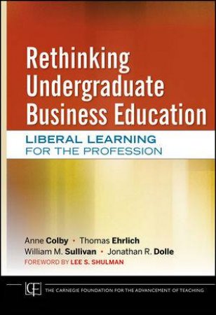 Rethinking Undergraduate Business Education: Liberal Learning for the Profession by Anne Colby & Various