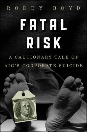 Fatal Risk: A Cautionary Tale of Aigs Corporate Suicide by Roddy Boyd 