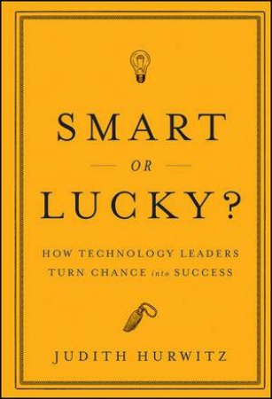 Smart Or Lucky? How Technology Leaders Turn Chance Into Success by Judith Hurwitz