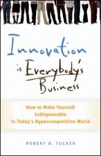 Innovation Is Everybodys Business How To Make Yourself Indispensable In Todays HyperCompetitive World