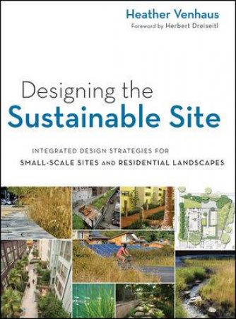Designing the Sustainable Site: Integrated Design Strategies for Small Scale Sites and Residential Landscapes by Heather L. Venhaus