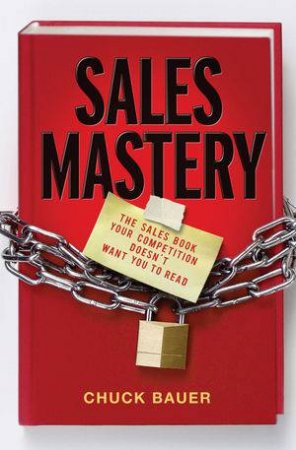 Sales Mastery: The Sales Book Your Competition Doesn't Want You to Read by Chuck Bauer