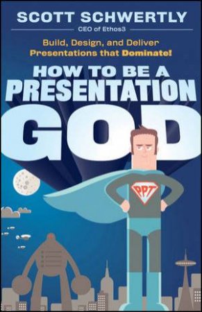 How To Be A Presentation God: Build, Design, And Deliver Presentations That Dominate by Scott Schwertly 