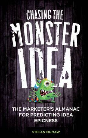 Chasing the Monster Idea: The Marketer's Almanac for Predicting Idea Epicness by Stefan Mumaw