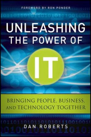 Unleashing the Power of It: Bringing People, Business, and Technology Together by Dan Roberts