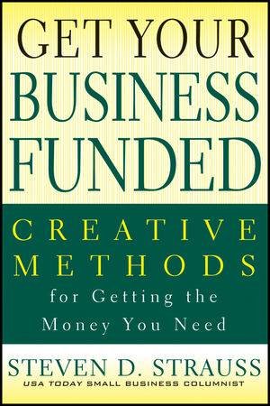 Get Your Business Funded: Creative Methods for Getting the Money You Need by Steven D. Strauss
