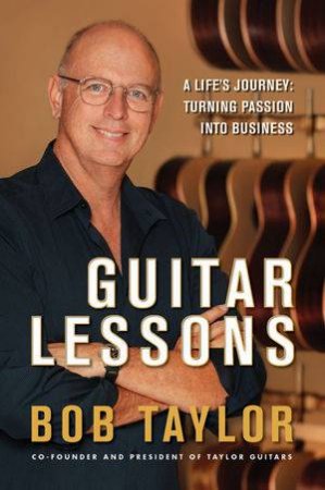 Guitar Lessons: How an Obsession with Craft Turned Into a Global Icon by Bob Taylor 