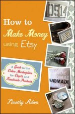 How to Make Money Using Etsy A Guide to the Online Marketplace for Crafts and Handmade Products