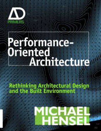 Performance-Oriented Architecture: Rethinking Architectural Design and the Built Environment by Michael Hensel